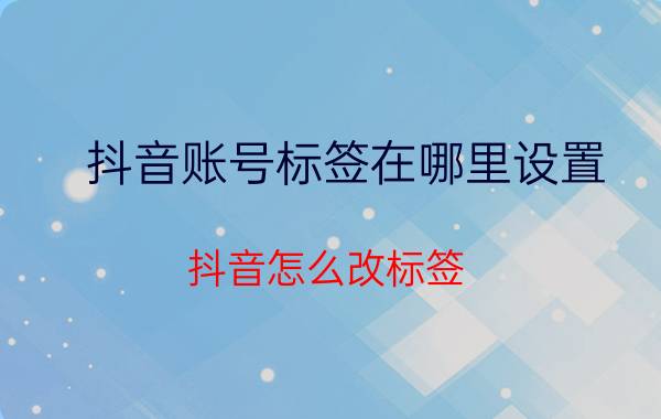 抖音账号标签在哪里设置 抖音怎么改标签？